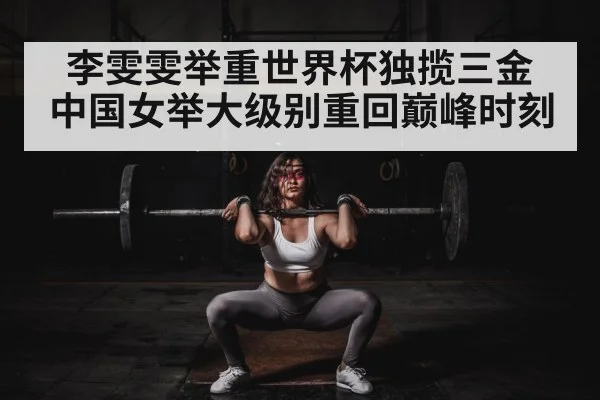 李雯雯举重世界杯独揽三金 中国女举大级别重回巅峰时刻
