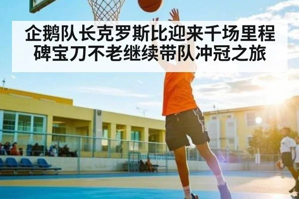 企鹅队长克罗斯比迎来千场里程碑宝刀不老继续带队冲冠之旅